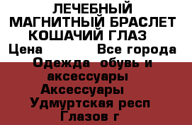 ЛЕЧЕБНЫЙ МАГНИТНЫЙ БРАСЛЕТ “КОШАЧИЙ ГЛАЗ“ › Цена ­ 5 880 - Все города Одежда, обувь и аксессуары » Аксессуары   . Удмуртская респ.,Глазов г.